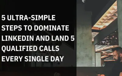 5 Ultra-Simple Steps to Dominate LinkedIn and Land 5 Qualified Calls EVERY Single Day